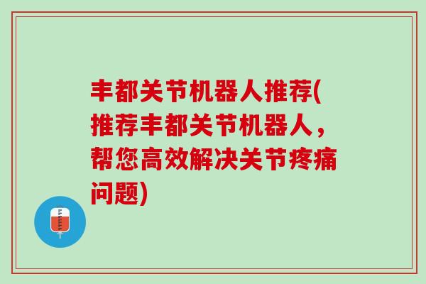 丰都关节机器人推荐(推荐丰都关节机器人，帮您高效解决关节疼痛问题)