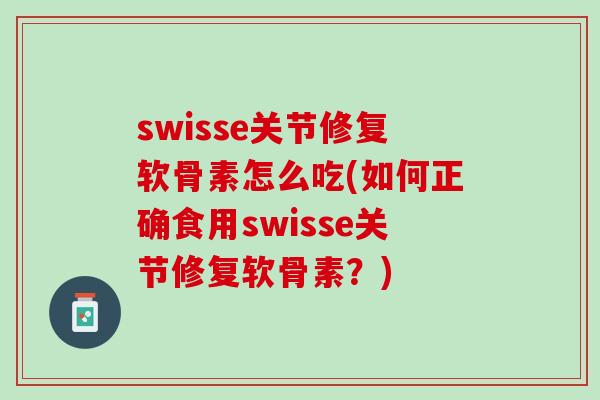 swisse关节修复软骨素怎么吃(如何正确食用swisse关节修复软骨素？)