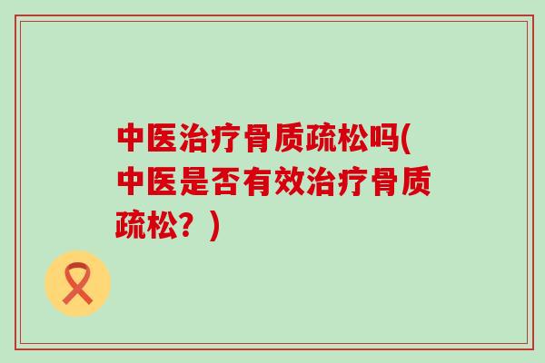 中医治疗骨质疏松吗(中医是否有效治疗骨质疏松？)