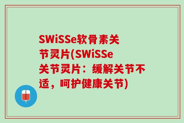 SWiSSe软骨素关节灵片(SWiSSe关节灵片：缓解关节不适，呵护健康关节)