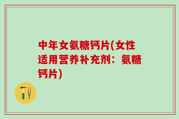 中年女氨糖钙片(女性适用营养补充剂：氨糖钙片)