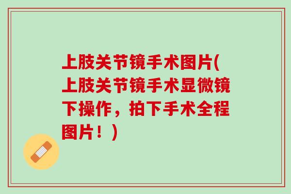 上肢关节镜手术图片(上肢关节镜手术显微镜下操作，拍下手术全程图片！)