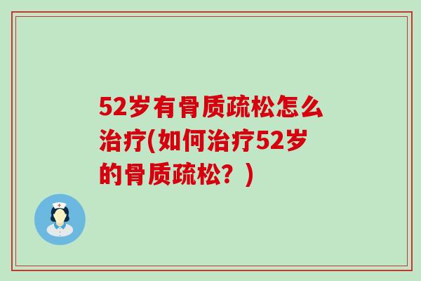52岁有骨质疏松怎么治疗(如何治疗52岁的骨质疏松？)