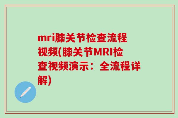 mri膝关节检查流程视频(膝关节MRI检查视频演示：全流程详解)