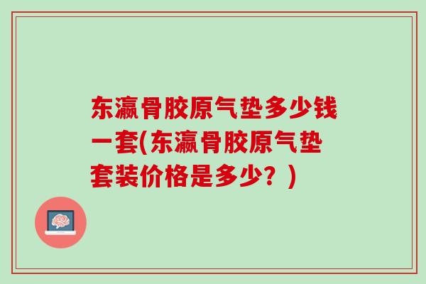 东瀛骨胶原气垫多少钱一套(东瀛骨胶原气垫套装价格是多少？)