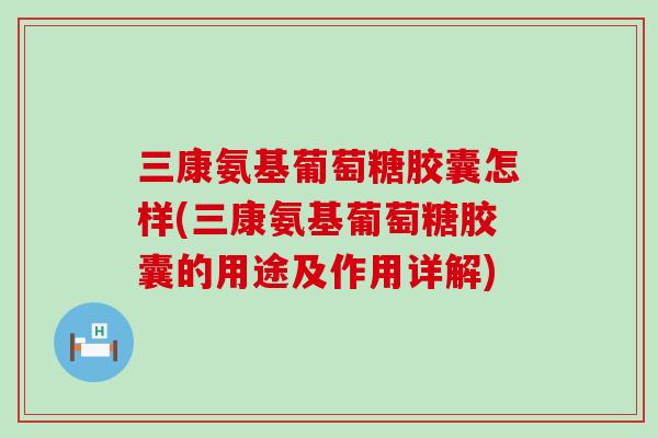 三康氨基葡萄糖胶囊怎样(三康氨基葡萄糖胶囊的用途及作用详解)