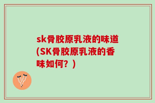 sk骨胶原乳液的味道(SK骨胶原乳液的香味如何？)