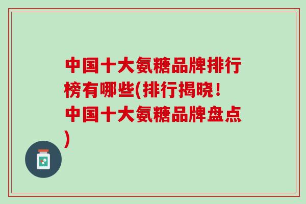 中国十大氨糖品牌排行榜有哪些(排行揭晓！中国十大氨糖品牌盘点)