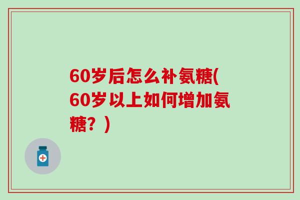 60岁后怎么补氨糖(60岁以上如何增加氨糖？)