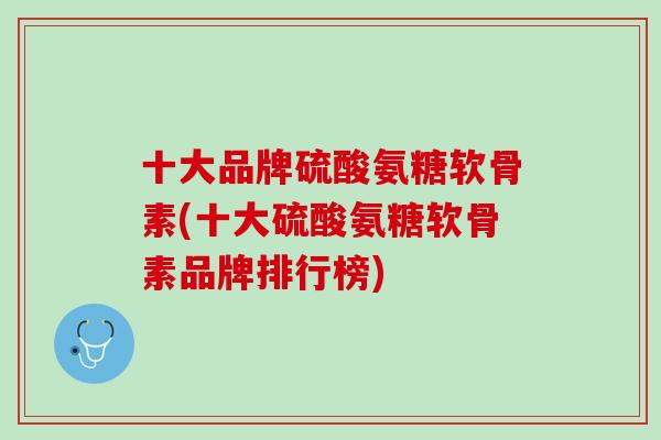 十大品牌硫酸氨糖软骨素(十大硫酸氨糖软骨素品牌排行榜)