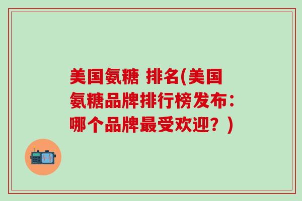 美国氨糖 排名(美国氨糖品牌排行榜发布：哪个品牌最受欢迎？)