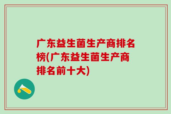 广东益生菌生产商排名榜(广东益生菌生产商排名前十大)