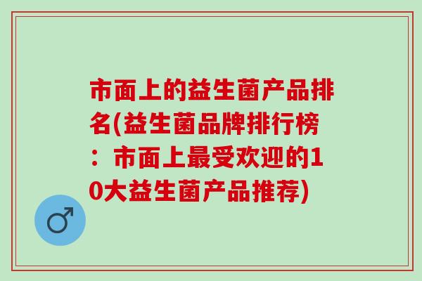市面上的益生菌产品排名(益生菌品牌排行榜：市面上最受欢迎的10大益生菌产品推荐)