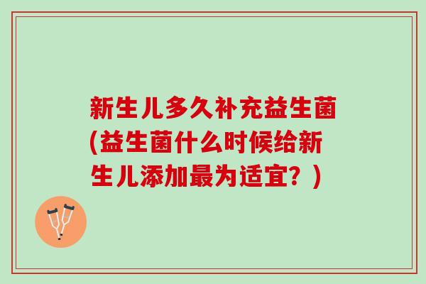 新生儿多久补充益生菌(益生菌什么时候给新生儿添加最为适宜？)