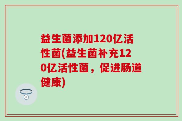 益生菌添加120亿活性菌(益生菌补充120亿活性菌，促进肠道健康)