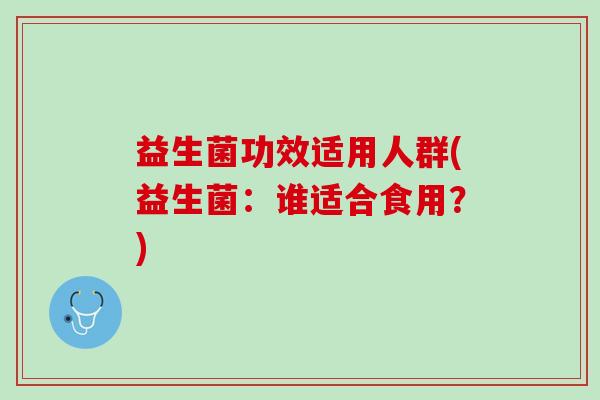 益生菌功效适用人群(益生菌：谁适合食用？)