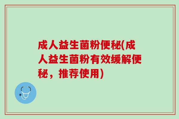 成人益生菌粉便秘(成人益生菌粉有效缓解便秘，推荐使用)