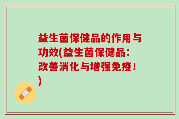 益生菌保健品的作用与功效(益生菌保健品：改善消化与增强免疫！)
