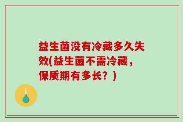 益生菌没有冷藏多久失效(益生菌不需冷藏，保质期有多长？)