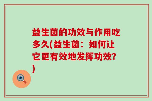 益生菌的功效与作用吃多久(益生菌：如何让它更有效地发挥功效？)