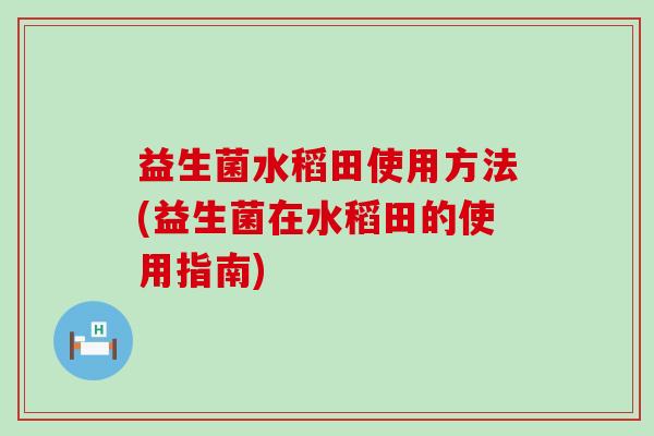 益生菌水稻田使用方法(益生菌在水稻田的使用指南)