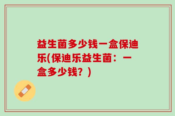 益生菌多少钱一盒保迪乐(保迪乐益生菌：一盒多少钱？)