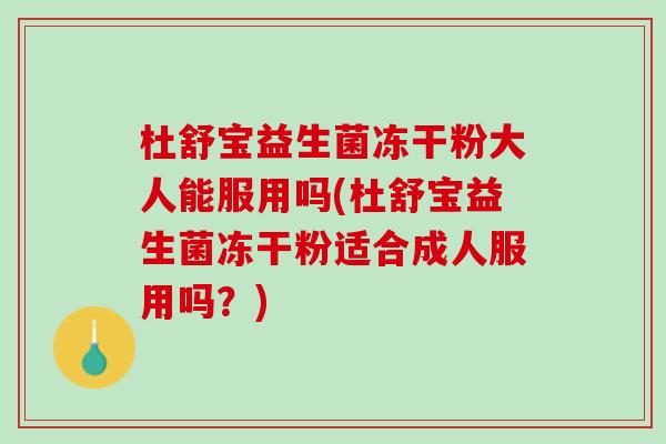 杜舒宝益生菌冻干粉大人能服用吗(杜舒宝益生菌冻干粉适合成人服用吗？)