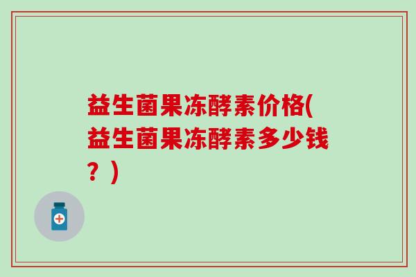益生菌果冻酵素价格(益生菌果冻酵素多少钱？)