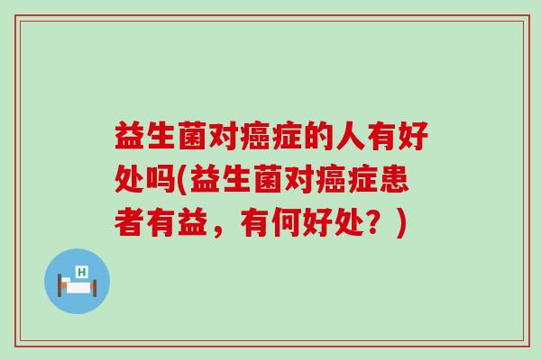 益生菌对癌症的人有好处吗(益生菌对癌症患者有益，有何好处？)