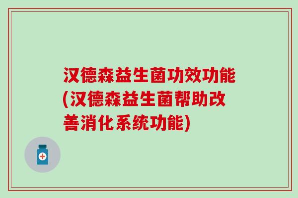 汉德森益生菌功效功能(汉德森益生菌帮助改善消化系统功能) 汉德森益生菌功效功能(汉德森益生菌帮助改善消化系统功能)