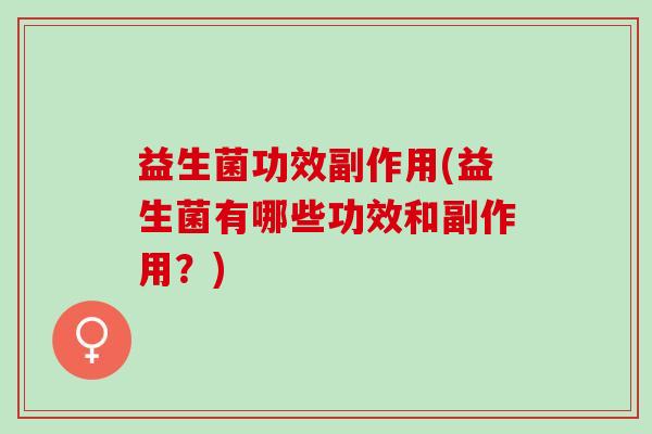 益生菌功效副作用(益生菌有哪些功效和副作用？)