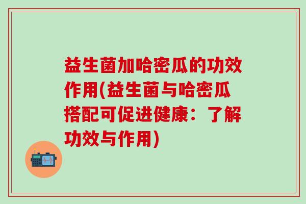 益生菌加哈密瓜的功效作用(益生菌与哈密瓜搭配可促进健康：了解功效与作用)