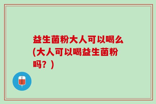 益生菌粉大人可以喝么(大人可以喝益生菌粉吗？)