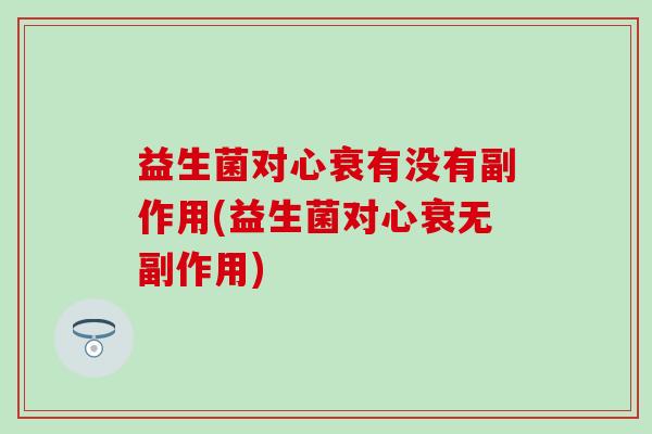 益生菌对心衰有没有副作用(益生菌对心衰无副作用)