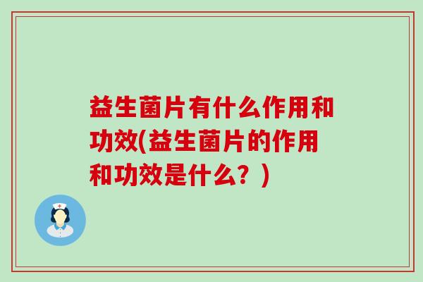 益生菌片有什么作用和功效(益生菌片的作用和功效是什么？)