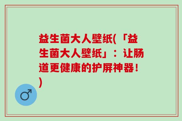 益生菌大人壁纸(「益生菌大人壁纸」：让肠道更健康的护屏神器！)