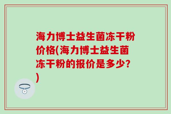 海力博士益生菌冻干粉价格(海力博士益生菌冻干粉的报价是多少？)