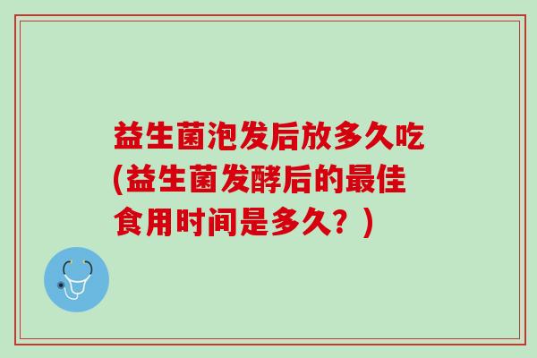 益生菌泡发后放多久吃(益生菌发酵后的最佳食用时间是多久？)