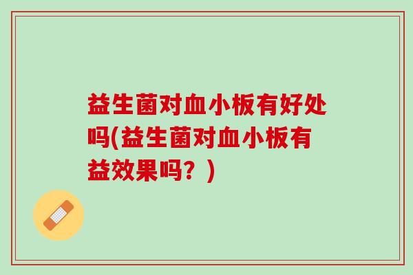 益生菌对血小板有好处吗(益生菌对血小板有益效果吗？)