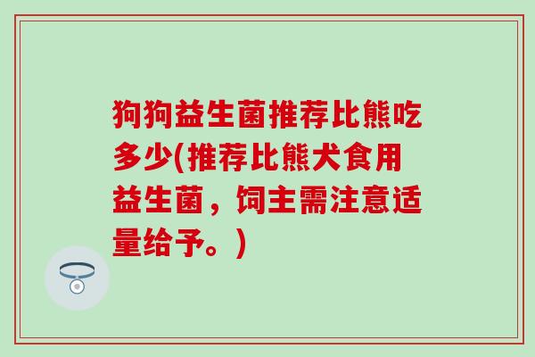 狗狗益生菌推荐比熊吃多少(推荐比熊犬食用益生菌，饲主需注意适量给予。)