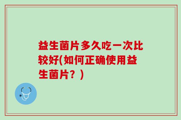 益生菌片多久吃一次比较好(如何正确使用益生菌片？)
