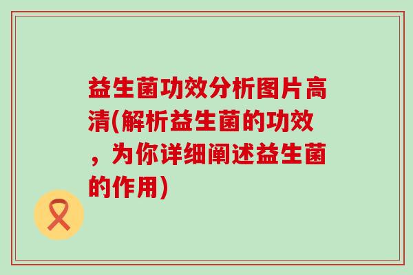 益生菌功效分析图片高清(解析益生菌的功效，为你详细阐述益生菌的作用)