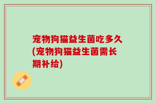 宠物狗猫益生菌吃多久(宠物狗猫益生菌需长期补给)