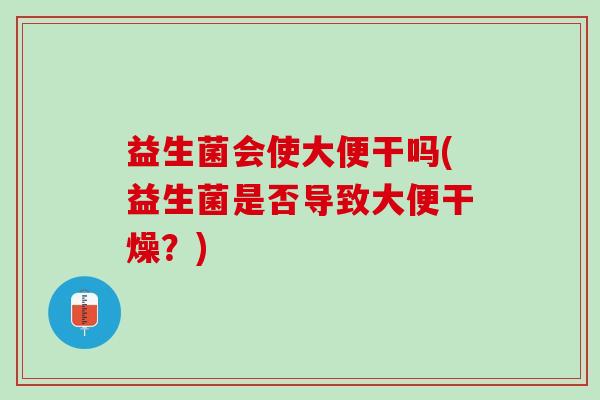 益生菌会使大便干吗(益生菌是否导致大便干燥？)