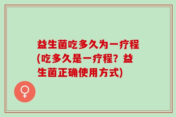 益生菌吃多久为一疗程(吃多久是一疗程？益生菌正确使用方式)