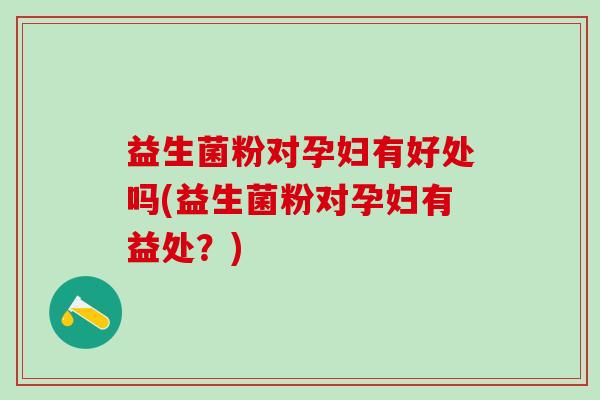 益生菌粉对孕妇有好处吗(益生菌粉对孕妇有益处？)