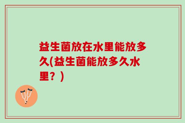 益生菌放在水里能放多久(益生菌能放多久水里？)