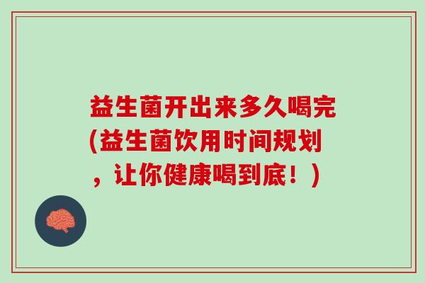 益生菌开出来多久喝完(益生菌饮用时间规划，让你健康喝到底！)