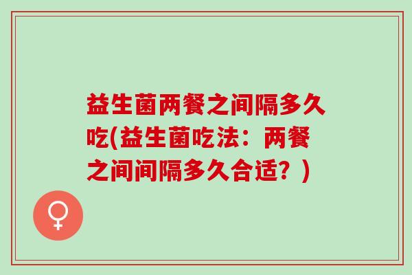 益生菌两餐之间隔多久吃(益生菌吃法：两餐之间间隔多久合适？)