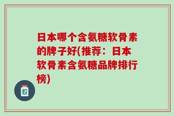 日本哪个含氨糖软骨素的牌子好(推荐：日本软骨素含氨糖品牌排行榜)